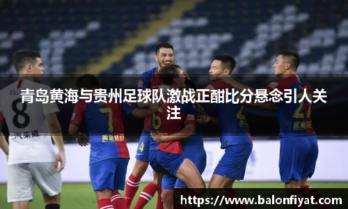 青岛黄海与贵州足球队激战正酣比分悬念引人关注